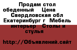 Продам стол обеденный  › Цена ­ 4 000 - Свердловская обл., Екатеринбург г. Мебель, интерьер » Столы и стулья   